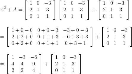 \\\\ A^{2}+A=\left[\begin{array}{ccc}1 & 0 & -3 \\ 2 & 1 & 3 \\ 0 & 1 & 1\end{array}\right]\left[\begin{array}{ccc}1 & 0 & -3 \\ 2 & 1 & 3 \\ 0 & 1 & 1\end{array}\right]+\left[\begin{array}{ccc}1 & 0 & -3 \\ 2 & 1 & 3 \\ 0 & 1 & 1\end{array}\right]\\\\\\ =\left[\begin{array}{ccc}1+0-0 & 0+0-3 & -3+0-3 \\ 2+2+0 & 0+1+3 & -6+3+3 \\ 0+2+0 & 0+1+1 & 0+3+1\end{array}\right]+\left[\begin{array}{ccc}1 & 0 & -3 \\ 2 & 1 & 3 \\ 0 & 1 & 1\end{array}\right] \\\\\\=\left[\begin{array}{ccc}1 & -3 & -6 \\ 4 & 4 & 0 \\ 2 & 2 & 4\end{array}\right]+\left[\begin{array}{ccc}1 & 0 & -3 \\ 2 & 1 & 3 \\ 0 & 1 & 1\end{array}\right]