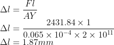 \\\Delta l=\frac{Fl}{AY}\\ \Delta l=\frac{2431.84\times1}{0.065\times 10^{-4}\times 2\times 10^{11}}\\ \Delta l=1.87 mm