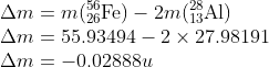\\\Delta m=m(_{26}^{56}\textrm{Fe})-2m( _{13}^{28}\textrm{Al})\\ \Delta m=55.93494-2\times 27.98191\\ \Delta m=-0.02888u