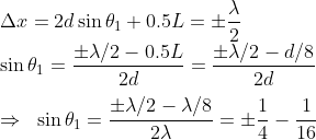 \\\Delta x=2d\sin \theta _1+0.5L=\pm \frac{\lambda}{2}\\ \sin \theta _1=\frac{\pm \lambda/2-0.5L}{2d}=\frac{\pm \lambda/2-d/8}{2d}\\\\\Rightarrow \; \; \sin \theta _1=\frac{\pm \lambda/2-\lambda/8}{2\lambda}=\pm \frac{1}{4}-\frac{1}{16}