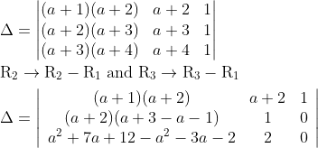 \\\Delta=\begin{vmatrix} (a+1)(a+2) & a+2 & 1 \\ (a+2)(a+3) & a+3 & 1 \\ (a+3)(a+4) & a+4 & 1 \end{vmatrix}\\\\\begin{aligned} &\mathrm{R}_{2} \rightarrow \mathrm{R}_{2}-\mathrm{R}_{1} \text { and } \mathrm{R}_{3} \rightarrow \mathrm{R}_{3}-\mathrm{R}_{1}\\ &\Delta=\left|\begin{array}{ccc} (a+1)(a+2) & a+2 & 1 \\ (a+2)(a+3-a-1) & 1 & 0 \\ a^{2}+7 a+12-a^{2}-3 a-2 & 2 & 0 \end{array}\right| \end{aligned}