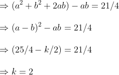 \Rightarrow ( a^2 +b^2 +2ab) -ab=21/4 \ \ Rightarrow (a-b)^2-ab=21/4\ \ Rightarrow (25/4-k/2)=21/4 \ \ Rightarrow k=2