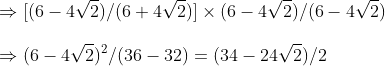 \Rightarrow [ (6-4sqrt2)/(6+4sqrt2)]	imes (6-4sqrt2)/(6-4sqrt2)\ \Rightarrow (6-4sqrt2)^2/(36-32)=(34-24sqrt2)/2