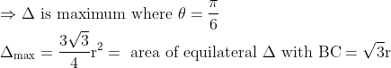 \\\Rightarrow \Delta \text { is maximum where } \theta=\frac{\pi}{6}\\ \Delta_{\max }=\frac{3 \sqrt{3}}{4} \mathrm{r}^{2}=\text { area of equilateral } \Delta \text { with }\mathrm{BC}=\sqrt{3} \mathrm{r}