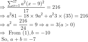 \\\Rightarrow \frac{\sum_{x=1}^{17} a^{2}(x-9)^{2}}{17}=216 \\ \Rightarrow a^{2} 81-18 \times 9 a^{2}+a^{2} 3 \times(35)=216 \\ \Rightarrow a^{2}=\frac{216}{24}=9 \Rightarrow a=3(a>0) \\ \Rightarrow \text { From }(1), b=-10 \\ \text { So, } a+b=-7