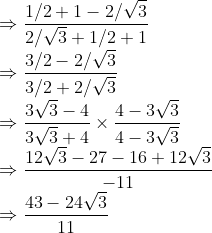 \\\Rightarrow \frac{1/2+1-2/\sqrt{3}}{2/\sqrt{3}+1/2+1}\\ \Rightarrow\frac{3/2-2/\sqrt{3}}{3/2+2/\sqrt{3}}\\ \Rightarrow \frac{3\sqrt{3}-4}{3\sqrt{3}+4}\times\frac{4-3\sqrt{3}}{4-3\sqrt{3}}\\ \Rightarrow \frac{12\sqrt{3}-27-16+12\sqrt{3}}{-11}\\ \Rightarrow \frac{43-24\sqrt{3}}{11}