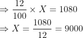 \\\Rightarrow \frac{12}{100}\times X=1080\\ \Rightarrow X = \frac{1080\time 100}{12}=9000