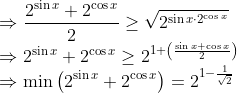 \\\Rightarrow \frac{2^{\sin x}+2^{\cos x}}{2} \geq \sqrt{2^{\sin x \cdot 2^{\cos x}}} \\ \Rightarrow 2^{\sin x}+2^{\cos x} \geq 2^{1+\left(\frac{\sin x+\cos x}{2}\right)} \\ \Rightarrow \min \left(2^{\sin x}+2^{\cos x}\right)=2^{1-\frac{1}{\sqrt{2}}}