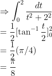 \\\Rightarrow \int_{0}^{2}\frac{dt}{t^2+2^2}\\ =\frac{1}{2}[\tan^{-1}\frac{t}{2}]^2_0\\ =\frac{1}{2}( \pi/4)\\ =\frac{\pi}{8}