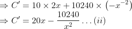 \\\Rightarrow C^{\prime}=10 \times 2 x+10240 \times\left(-x^{-2}\right)$ \\$\Rightarrow C^{\prime}=20 x-\frac{10240}{x^{2}} \ldots$ (ii)