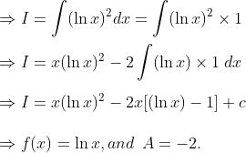 \Rightarrow I= int (ln x)^2dx=int (ln x)^2	imes 1\ \Rightarrow I=x(ln x)^2-2int (ln x)	imes 1 hspace0.1cmdx\ \Rightarrow I=x(ln x)^2-2x[(ln x)-1]+c\ \Rightarrow f(x)=ln x,andhspace0.2cmA=-2.
