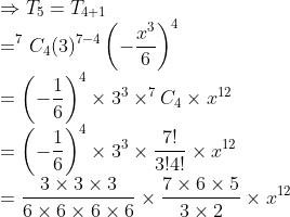 \\\Rightarrow T_5= T_{4+1}\\=^{7}C_4(3)^{7-4}\left (- \frac{x^3}{6} \right )^4\\=\left ( -\frac{1}{6} \right )^4\times 3^3\times^{7}C_4\times x^{12}\\=\left ( -\frac{1}{6} \right )^4\times 3^3\times\frac{7!}{3!4!}\times x^{12} \\=\frac{3\times3\times3}{6\times6\times6\times6}\times\frac{7\times 6\times5}{3\times2}\times x^{12}