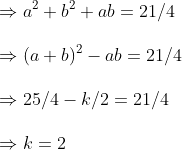 \Rightarrow a^2+b^2 +ab=21/4\ \Rightarrow (a+b)^2-ab=21/4\ \Rightarrow 25/4-k/2=21/4\ \Rightarrow k=2