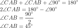 \\\angle CAB +\angle CAB +\angle 90^{\circ} = 180^{\circ} \\ 2\angle CAB = 180^{\circ}-\angle 90^{\circ} \\ \angle CAB = \frac{90^{\circ}}{2}\\ \angle CAB = 45^{\circ}