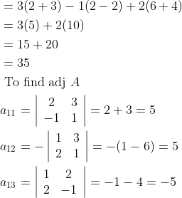 \\\begin{aligned} &=3(2+3)-1(2-2)+2(6+4)\\ &=3(5)+2(10)\\ &=15+20\\ &=35\\ &\text { To find adj } A\\ &a_{11}=\left|\begin{array}{cc} 2 & 3 \\ -1 & 1 \end{array}\right|=2+3=5\\ &a_{12}=-\left|\begin{array}{ll} 1 & 3 \\ 2 & 1 \end{array}\right|=-(1-6)=5\\ &a_{13}=\left|\begin{array}{cc} 1 & 2 \\ 2 & -1 \end{array}\right|=-1-4=-5 \end{aligned}
