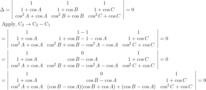 \\\begin{aligned} &\Delta=\left|\begin{array}{ccc} 1 & 1 & 1 \\ 1+\cos A & 1+\cos B & 1+\cos C \\ \cos ^{2} A+\cos A & \cos ^{2} B+\cos B & \cos ^{2} C+\cos C \end{array}\right|=0\\ &\text { Apply, } \mathrm{C}_{2} \rightarrow \mathrm{C}_{2}-\mathrm{C}_{1}\\ &=\left|\begin{array}{ccc} 1 & 1-1 & 1 \\ 1+\cos A & 1+\cos B-1-\cos A & 1+\cos C \\ \cos ^{2} A+\cos A & \cos ^{2} B+\cos B-\cos ^{2} A-\cos A & \cos ^{2} C+\cos C \end{array}\right|=0\\ &=\left|\begin{array}{ccc} 1 & 0 & 1 \\ 1+\cos A & \cos B-\cos A & 1+\cos C \\ \cos ^{2} A+\cos A & \cos ^{2} B+\cos B-\cos ^{2} A-\cos A & \cos ^{2} C+\cos C \end{array}\right|=0\\ &=\left|\begin{array}{ccc} 1 & 0 & 1 \\ 1+\cos A & \cos B-\cos A & 1+\cos C \\ \cos ^{2} A+\cos A & (\cos B-\cos A)(\cos B+\cos A)+(\cos B-\cos A) & \cos ^{2} C+\cos C \end{array}\right|=0 \end{aligned}