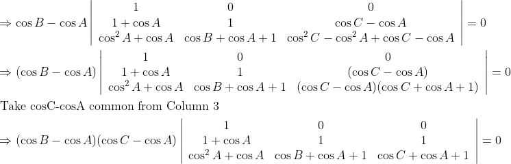 \\\begin{aligned} &\Rightarrow \cos B-\cos A\left|\begin{array}{ccc} 1 & 0 & 0 \\ 1+\cos A & 1 & \cos C-\cos A \\ \cos ^{2} A+\cos A & \cos B+\cos A+1 & \cos ^{2} C-\cos ^{2} A+\cos C-\cos A \end{array}\right|=0\\ &\Rightarrow(\cos B-\cos A)\left|\begin{array}{ccc} 1 & 0 & 0 \\ 1+\cos A & 1 & (\cos C-\cos A) \\ \cos ^{2} A+\cos A & \cos B+\cos A+1 & (\cos C-\cos A)(\cos C+\cos A+1) \end{array}\right|=0\\ &\text { Take cosC-cosA common from Column } 3\\ &\Rightarrow(\cos B-\cos A)(\cos C-\cos A)\left|\begin{array}{ccc} 1 & 0 & 0 \\ 1+\cos A & 1 & 1 \\ \cos ^{2} A+\cos A & \cos B+\cos A+1 & \cos C+\cos A+1 \end{array}\right|=0 \end{aligned}