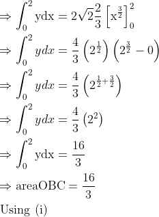 \\\begin{aligned} &\Rightarrow \int_{0}^{2} \mathrm{ydx}=2 \sqrt{2} \frac{2}{3}\left[\mathrm{x}^{\frac{3}{2}}\right]_{0}^{2}\\ &\Rightarrow \int_{0}^{2} y d x=\frac{4}{3}\left(2^{\frac{1}{2}}\right)\left(2^{\frac{3}{2}}-0\right)\\ &\Rightarrow \int_{0}^{2} y d x=\frac{4}{3}\left(2^{\frac{1}{2}+\frac{3}{2}}\right)\\ &\Rightarrow \int_{0}^{2} y d x=\frac{4}{3}\left(2^{2}\right)\\ &\Rightarrow \int_{0}^{2} \mathrm{ydx}=\frac{16}{3}\\ &\Rightarrow \operatorname{areaOBC}=\frac{16}{3}\\ &\text { Using (i) } \end{aligned} \\
