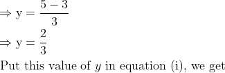 \\\begin{aligned} &\Rightarrow \mathrm{y}=\frac{5-3}{3}\\ &\Rightarrow \mathrm{y}=\frac{2}{3}\\ &\text { Put this value of } y \text { in equation (i), we get } \end{aligned}