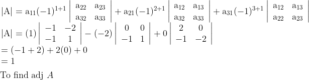 \\\begin{aligned} &\begin{array}{l} |\mathrm{A}|=\mathrm{a}_{11}(-1)^{1+1}\left|\begin{array}{cc} \mathrm{a}_{22} & \mathrm{a}_{23} \\ \mathrm{a}_{32} & \mathrm{a}_{33} \end{array}\right|+\mathrm{a}_{21}(-1)^{2+1}\left|\begin{array}{cc} \mathrm{a}_{12} & \mathrm{a}_{13} \\ \mathrm{a}_{32} & \mathrm{a}_{33} \end{array}\right| +\mathrm{a}_{31}(-1)^{3+1}\left|\begin{array}{cc} \mathrm{a}_{12} & \mathrm{a}_{13} \\ \mathrm{a}_{22} & \mathrm{a}_{23} \end{array}\right| \\ |\mathrm{A}|=(1)\left|\begin{array}{cc} -1 & -2 \\ -1 & 1 \end{array}\right|-(-2)\left|\begin{array}{cc} 0 & 0 \\ -1 & 1 \end{array}\right|+0\left|\begin{array}{cc} 2 & 0 \\ -1 & -2 \end{array}\right| \\ =(-1+2)+2(0)+0 \\ =1 \end{array}\\ &\text { To find adj } A \end{aligned}