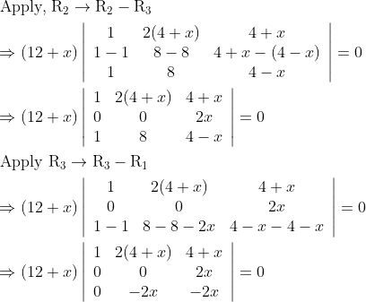 \\\begin{aligned} &\text { Apply, } \mathrm{R}_{2} \rightarrow \mathrm{R}_{2}-\mathrm{R}_{3}\\ &\Rightarrow(12+x)\left|\begin{array}{ccc} 1 & 2(4+x) & 4+x \\ 1-1 & 8-8 & 4+x-(4-x) \\ 1 & 8 & 4-x \end{array}\right|=0\\ &\Rightarrow(12+x)\left|\begin{array}{ccc} 1 & 2(4+x) & 4+x \\ 0 & 0 & 2 x \\ 1 & 8 & 4-x \end{array}\right|=0\\ &\text { Apply } \mathrm{R}_{3} \rightarrow \mathrm{R}_{3}-\mathrm{R}_{1}\\ &\Rightarrow(12+x)\left|\begin{array}{ccc} 1 & 2(4+x) & 4+x \\ 0 & 0 & 2 x \\ 1-1 & 8-8-2 x & 4-x-4-x \end{array}\right|=0\\ &\Rightarrow(12+x)\left|\begin{array}{ccc} 1 & 2(4+x) & 4+x \\ 0 & 0 & 2 x \\ 0 & -2 x & -2 x \end{array}\right|=0 \end{aligned}