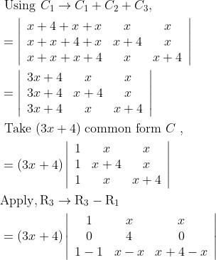 \\\begin{aligned} &\text { Using } C_{1} \rightarrow C_{1}+C_{2}+C_{3},\\ &=\left|\begin{array}{ccc} x+4+x+x & x & x \\ x+x+4+x & x+4 & x \\ x+x+x+4 & x & x+4 \end{array}\right|\\ &=\left|\begin{array}{ccc} 3 x+4 & x & x \\ 3 x+4 & x+4 & x \\ 3 x+4 & x & x+4 \end{array}\right|\\ &\text { Take }(3 x+4) \text { common form } C \text { , }\\ &=(3 x+4)\left|\begin{array}{ccc} 1 & x & x \\ 1 & x+4 & x \\ 1 & x & x+4 \end{array}\right|\\ &\mathrm{Apply}, \mathrm{R}_{3} \rightarrow \mathrm{R}_{3}-\mathrm{R}_{1}\\ &=(3 x+4)\left|\begin{array}{ccc} 1 & x & x \\ 0 & 4 & 0 \\ 1-1 & x-x & x+4-x \end{array}\right| \end{aligned}