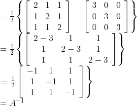 \\\begin{array}{l} =\frac{1}{2}\left\{\left[\begin{array}{ccc} 2 & 1 & 1 \\ 1 & 2 & 1 \\ 1 & 1 & 2 \end{array}\right]-\left[\begin{array}{ccc} 3 & 0 & 0 \\ 0 & 3 & 0 \\ 0 & 0 & 3 \end{array}\right]\right\} \\ =\frac{1}{2}\left\{\left[\begin{array}{ccc} 2-3 & 1 & 1 \\ 1 & 2-3 & 1 \\ 1 & 1 & 2-3 \end{array}\right]\right\} \\ \left.=\frac{1}{2}\left[\begin{array}{ccc} -1 & 1 & 1 \\ 1 & -1 & 1 \\ 1 & 1 & -1 \end{array}\right]\right\} \\ =A^{-1} \end{array}