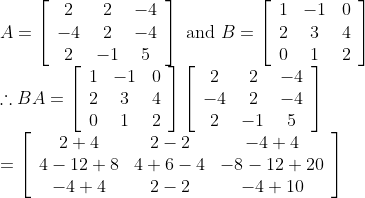 \\\begin{array}{l} A=\left[\begin{array}{ccc} 2 & 2 & -4 \\ -4 & 2 & -4 \\ 2 & -1 & 5 \end{array}\right] \text { and } B=\left[\begin{array}{ccc} 1 & -1 & 0 \\ 2 & 3 & 4 \\ 0 & 1 & 2 \end{array}\right] \\ \therefore B A=\left[\begin{array}{ccc} 1 & -1 & 0 \\ 2 & 3 & 4 \\ 0 & 1 & 2 \end{array}\right]\left[\begin{array}{ccc} 2 & 2 & -4 \\ -4 & 2 & -4 \\ 2 & -1 & 5 \end{array}\right] \\ =\left[\begin{array}{ccc} 2+4 & 2-2 & -4+4 \\ 4-12+8 & 4+6-4 & -8-12+20 \\ -4+4 & 2-2 & -4+10 \end{array}\right] \end{array}