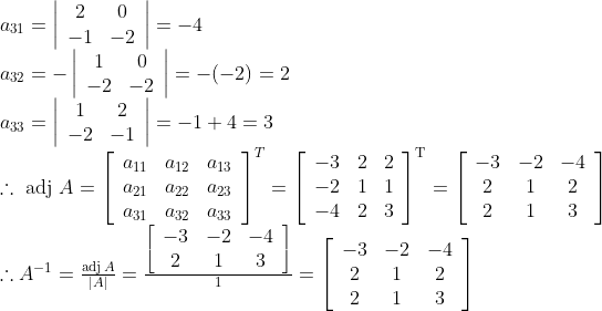 \\\begin{array}{l} a_{31}=\left|\begin{array}{cc} 2 & 0 \\ -1 & -2 \end{array}\right|=-4 \\ a_{32}=-\left|\begin{array}{cc} 1 & 0 \\ -2 & -2 \end{array}\right|=-(-2)=2 \\ a_{33}=\left|\begin{array}{ccc} 1 & 2 \\ -2 & -1 \end{array}\right|=-1+4=3 \\ \therefore \text { adj } A=\left[\begin{array}{ccc} a_{11} & a_{12} & a_{13} \\ a_{21} & a_{22} & a_{23} \\ a_{31} & a_{32} & a_{33} \end{array}\right]^{T}=\left[\begin{array}{ccc} -3 & 2 & 2 \\ -2 & 1 & 1 \\ -4 & 2 & 3 \end{array}\right]^{\mathrm{T}}=\left[\begin{array}{ccc} -3 & -2 & -4 \\ 2 & 1 & 2 \\ 2 & 1 & 3 \end{array}\right] \\ \therefore A^{-1}=\frac{\operatorname{adj} A}{|A|}=\frac{\left[\begin{array}{ccc} -3 & -2 & -4 \\ 2 & 1 & 3 \end{array}\right]}{1}=\left[\begin{array}{ccc} -3 & -2 & -4 \\ 2 & 1 & 2 \\ 2 & 1 & 3 \end{array}\right] \end{array}