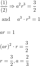 \\\frac{(1)}{(2)} \Rightarrow a^{2} r^{3}=\frac{3}{2} \\\\ \text { and } \quad a^{3} \cdot r^{3}=1 \\\\ a r=1 \\\\ (a r)^{2} \cdot r=\frac{3}{2} \\ \\r=\frac{3}{2}, a=\frac{2}{3}