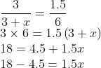 \\\frac{3}{3+x}=\frac{1.5}{6}\\3 \times 6=1.5\left ( 3+x \right )\\18=4.5+1.5x\\18-4.5=1.5x
