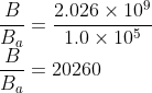 \\\frac{B}{B_{a}}=\frac{2.026\times 10^{9}}{1.0\times 10^{5}}\\ \frac{B}{B_{a}}=20260