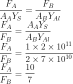 \\\frac{F_{A}}{A_{A}Y_{S}}=\frac{F_{B}}{A_{B}Y_{Al}}\\ \frac{F_{A}}{F_{B}}=\frac{A_{A}Y_{S}}{A_{B}Y_{Al}}\\ \frac{F_{A}}{F_{B}}=\frac{1\times 2\times 10^{11}}{2\times 7\times 10^{10}}\\ \frac{F_{A}}{F_{B}}=\frac{10}{7}