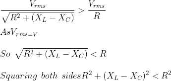 \\\frac{V_{rms}}{\sqrt{R^2+(X_L-X_C )}}>\frac{V_{rms}}{R}\\ \\ As V_{rms=V} \\\\So\: \: \sqrt{R^2+(X_L-X_C )}<R \\ \\ Squaring\: \: both \: \: sides R^2+(X_L-X_C )^2<R^2