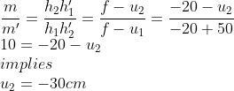 \\\frac{m}{m'}=\frac{h_2h_1'}{h_1h_2'}=\frac{f-u_2}{f-u_1}=\frac{-20-u_2}{-20+50}\\10=-20-u_2\\implies\\u_2=-30cm