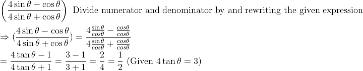 \\\left ( \frac{4\sin \theta -\cos \theta }{4\sin \theta +\cos \theta } \right )\text{ Divide numerator and denominator by and rewriting the given expression}\\\\\Rightarrow ( \frac{4\sin \theta -\cos \theta }{4\sin \theta +\cos \theta })=\frac{4\frac{\sin\theta}{cos\theta}-\frac{cos\theta}{cos\theta}}{4\frac{\sin\theta}{cos\theta}+\frac{cos\theta}{cos\theta}}\\\\=\frac{4\tan\theta-1}{4\tan\theta+1}=\frac{3-1}{3+1}=\frac{2}{4}=\frac{1}{2}\ (\text{Given }4\tan\theta=3)