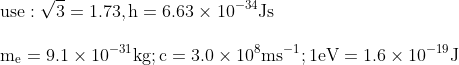 \\\mathrm{ \text {use}: \sqrt{3}=1.73,h=6.63\times10^{-34}Js}\\\\\mathrm{ m_{e}=9.1\times10^{-31}kg;c=3.0\times10^{8}ms^{-1};1eV=1.6\times10^{-19}J}