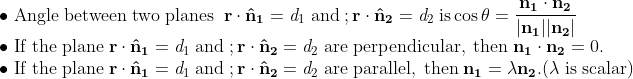 \\\mathrm{\bullet \;Angle\;between\;two\;planes\;\;\mathbf{r\cdot \hat n_1}=\mathit{d}_1\;and\;;\mathbf{r\cdot \hat n_2}=\mathit{d}_2\;is\cos\theta=\frac{\mathbf{n_1\cdot n_2}}{|\mathbf{n_1}||\mathbf{n_2}|}}\\\mathrm{\bullet \;If\;the\;plane\;\mathbf{r\cdot \hat n_1}=\mathit{d}_1\;and\;;\mathbf{r\cdot \hat n_2}=\mathit{d}_2\;are\;perpendicular,\;then\;\mathbf{n_1}\cdot \mathbf{n_2}=0.}\\\mathrm{\bullet \;If\;the\;plane\;\mathbf{r\cdot \hat n_1}=\mathit{d}_1\;and\;;\mathbf{r\cdot \hat n_2}=\mathit{d}_2\;are\;parallel,\;then\;\mathbf{n_1}=\lambda \mathbf{n_2}.(\lambda\;is\;scalar)}