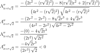 \\\mathrm{A}_{\mathrm{x}=\mathrm{r} \sqrt{2}}^{\prime \prime}=\frac{\left.-\left(2 \mathrm{r}^{2}-(\mathrm{r} \sqrt{2})^{2}\right)-8(\mathrm{r} \sqrt{2}) \mathrm{r}^{2}+2(\mathrm{r} \sqrt{2})^{3}\right)}{\left(4 \mathrm{r}^{2}-(\mathrm{r} \sqrt{2})^{2}\right) \sqrt{4 \mathrm{r}^{2}-(\mathrm{r} \sqrt{2})^{2}}}$ \\$A_{x=r \sqrt{2}}^{\prime \prime}=\frac{-\left(2 r^{2}-2 r^{2}\right)-8 \sqrt{2} r^{3}+4 \sqrt{2} r^{3}}{\left(4 r^{2}-2 r^{2}\right) \sqrt{4 r^{2}-2 r^{2}}}$ \\$\mathrm{A}_{\mathrm{x}=\mathrm{r} \sqrt{2}}^{\prime \prime}=\frac{-(0)-4 \sqrt{2} \mathrm{r}^{3}}{\left(2 \mathrm{r}^{2}\right) \sqrt{2 \mathrm{r}^{2}}}$ \\$A_{x=r \sqrt{2}}^{\prime \prime}=\frac{-4 \sqrt{2} r^{3}}{\left(2 r^{3}\right) \sqrt{2}}<0$