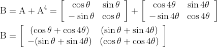 \\\mathrm{B}=\mathrm{A}+\mathrm{A}^{4} =\left[\begin{array}{cc} \cos \theta & \sin \theta \\ -\sin \theta & \cos \theta \end{array}\right]+\left[\begin{array}{cc} \cos 4 \theta & \sin 4 \theta \\ -\sin 4 \theta & \cos 4 \theta \end{array}\right] \\ \\\mathrm{B}=\left[\begin{array}{cc} (\cos \theta+\cos 4 \theta) & (\sin \theta+\sin 4 \theta) \\ -(\sin \theta+\sin 4 \theta) & (\cos \theta+\cos 4 \theta) \end{array}\right]