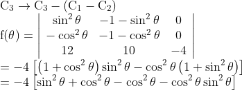 \\\mathrm{C}_{3} \rightarrow \mathrm{C}_{3}-\left(\mathrm{C}_{1}-\mathrm{C}_{2}\right) \\ \mathrm{f}(\theta)=\left|\begin{array}{ccc} \sin ^{2} \theta & -1-\sin ^{2} \theta & 0 \\ -\cos ^{2} \theta & -1-\cos ^{2} \theta & 0 \\ 12 & 10 & -4 \end{array}\right| \\ =-4\left[\left(1+\cos ^{2} \theta\right) \sin ^{2} \theta-\cos ^{2} \theta\left(1+\sin ^{2} \theta\right)\right] \\ =-4\left[\sin ^{2} \theta+\cos ^{2} \theta-\cos ^{2} \theta-\cos ^{2} \theta \sin ^{2} \theta\right]