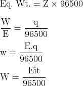 \\\mathrm{Eq. \: Wt. =Z \times 96500}\\\\\mathrm{\frac{W}{E}=\frac{q}{96500}}\\\\\mathrm{w=\frac{E . q}{96500}}\\\\\mathrm{W=\frac{Eit}{96500}}