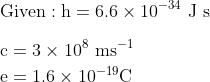 \\\mathrm{Given: \mathrm{h}=6.6 \times 10^{-34} \mathrm{~J} \mathrm{~s}}\\\\ $$ \begin{aligned} & \mathrm{c}=3 \times 10^8 \mathrm{~ms}^{-1} \\ & \mathrm{e}=1.6 \times 10^{-19} \mathrm{C} \end{aligned}