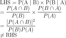 \\\mathrm{LHS}=\mathrm{P}(\mathrm{A} \mid \mathrm{B}) \times \mathrm{P}(\mathrm{B} \mid \mathrm{A})$ \\$=\frac{P(A \cap B)}{P(B)} \times \frac{P(B \cap A)}{P(A)}$ \\$=\frac{[P(A \cap B)]^{2}}{P(B) P(A)}$ \\$\neq \mathrm{RHS}$