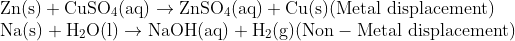 \\\mathrm{Zn(s)+ CuSO_4(aq)\rightarrow ZnSO_4(aq)+Cu(s)(Metal\ displacement)} \\\mathrm{Na(s)+ H_2O(l)\rightarrow NaOH(aq)+H_2(g)(Non-Metal\ displacement)}