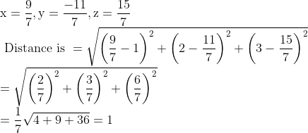 \\\mathrm{x}=\frac{9}{7}, \mathrm{y}=\frac{-11}{7}, \mathrm{z}=\frac{15}{7} \\ \text { Distance is }=\sqrt{\left(\frac{9}{7}-1\right)^{2}+\left(2-\frac{11}{7}\right)^{2}+\left(3-\frac{15}{7}\right)^{2}} \\ =\sqrt{\left(\frac{2}{7}\right)^{2}+\left(\frac{3}{7}\right)^{2}+\left(\frac{6}{7}\right)^{2}} \\ =\frac{1}{7} \sqrt{4+9+36}=1