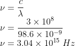 \\\nu =\frac{c}{\lambda }\\ \nu =\frac{3\times 10^{8}}{98.6\times 10^{-9}}\\\nu =3.04\times 10^{15}\ Hz