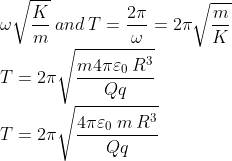 \\\omega \sqrt{\frac{K}{m}}\: and\: T=\frac{2\pi}{\omega }=2\pi\sqrt{\frac{m}{K}}\\T=2\pi\sqrt{\frac{m4\pi \varepsilon _0\: R^3}{Qq}} \\T=2\pi\sqrt{\frac{4\pi \varepsilon _0\: m\: R^3}{Qq}} \\