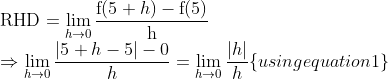 \\\operatorname{RHD}=\lim _{h \rightarrow 0} \frac{\mathrm{f}(5+h)-\mathrm{f}(5)}{\mathrm{h}}$ \\$\Rightarrow \lim _{h \rightarrow 0} \frac{|5+h-5|-0}{h}=\lim _{h \rightarrow 0} \frac{|h|}{h}\{u sin g$ equation 1$\}$