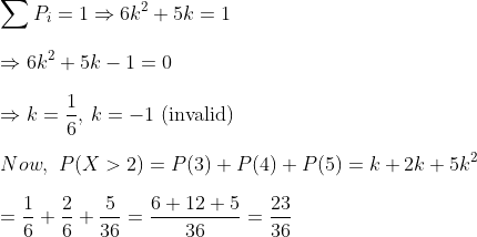 \\\sum P_i=1\Rightarrow 6k^2+5k=1\\\\\Rightarrow 6k^2+5k-1=0\\\\\Rightarrow k=\frac{1}{6},\:k=-1\text{ (invalid)}\\\\ Now,\,\,{P(X>2)=P(3)+P(4)+P(5)=k+2 k+5 k^{2}} \\\\ {=\frac{1}{6}+\frac{2}{6}+\frac{5}{36}=\frac{6+12+5}{36}=\frac{23}{36}}